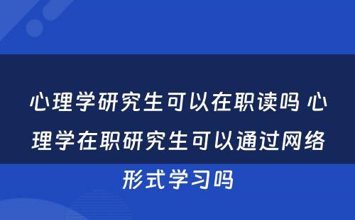 心理学研究生可以在职读吗 心理学在职研究生可以通过网络形式学习吗