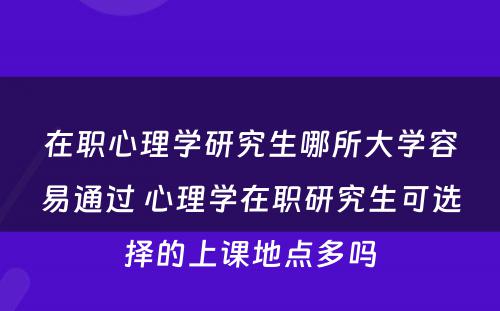 在职心理学研究生哪所大学容易通过 心理学在职研究生可选择的上课地点多吗