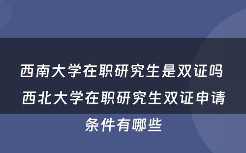 西南大学在职研究生是双证吗 西北大学在职研究生双证申请条件有哪些