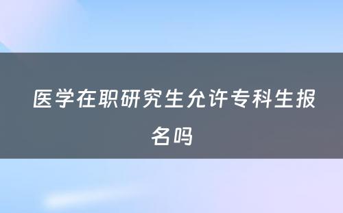  医学在职研究生允许专科生报名吗