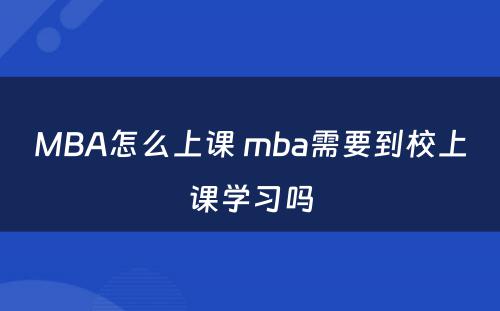 MBA怎么上课 mba需要到校上课学习吗