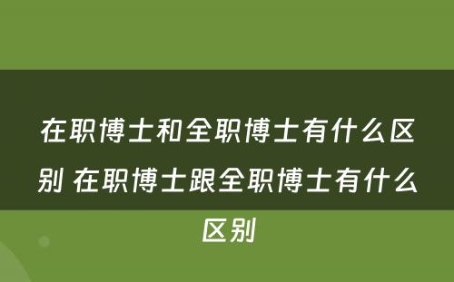 在职博士和全职博士有什么区别 在职博士跟全职博士有什么区别