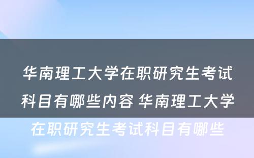 华南理工大学在职研究生考试科目有哪些内容 华南理工大学在职研究生考试科目有哪些