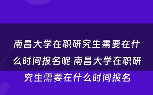 南昌大学在职研究生需要在什么时间报名呢 南昌大学在职研究生需要在什么时间报名