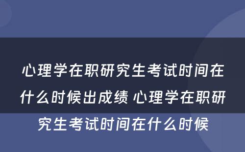 心理学在职研究生考试时间在什么时候出成绩 心理学在职研究生考试时间在什么时候