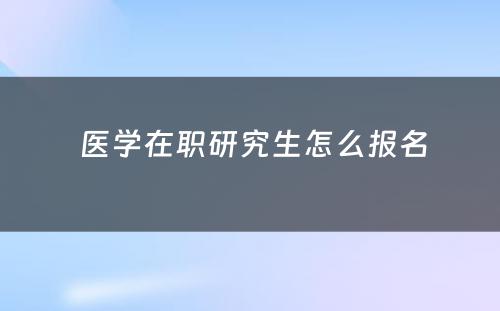  医学在职研究生怎么报名