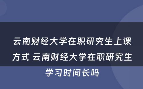 云南财经大学在职研究生上课方式 云南财经大学在职研究生学习时间长吗