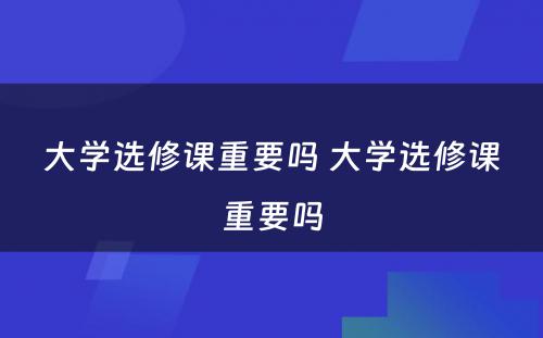 大学选修课重要吗 大学选修课重要吗