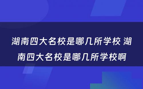 湖南四大名校是哪几所学校 湖南四大名校是哪几所学校啊