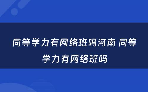 同等学力有网络班吗河南 同等学力有网络班吗