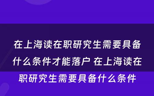 在上海读在职研究生需要具备什么条件才能落户 在上海读在职研究生需要具备什么条件