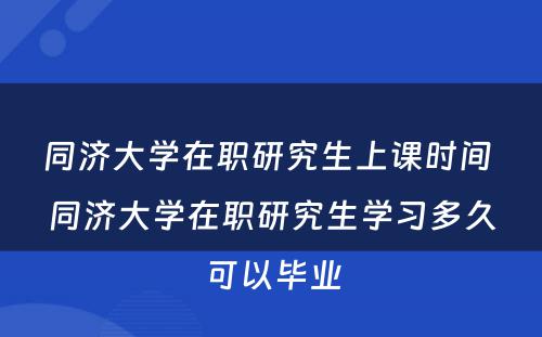 同济大学在职研究生上课时间 同济大学在职研究生学习多久可以毕业