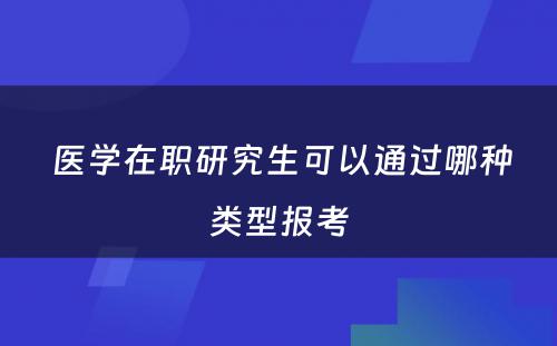  医学在职研究生可以通过哪种类型报考