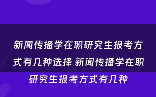 新闻传播学在职研究生报考方式有几种选择 新闻传播学在职研究生报考方式有几种