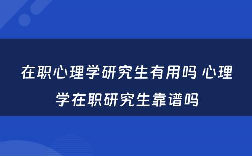 在职心理学研究生有用吗 心理学在职研究生靠谱吗