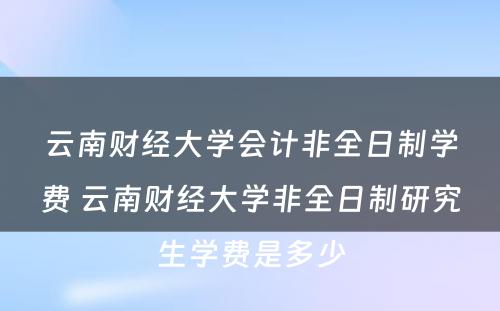 云南财经大学会计非全日制学费 云南财经大学非全日制研究生学费是多少