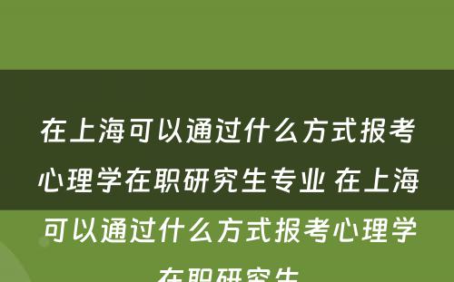 在上海可以通过什么方式报考心理学在职研究生专业 在上海可以通过什么方式报考心理学在职研究生