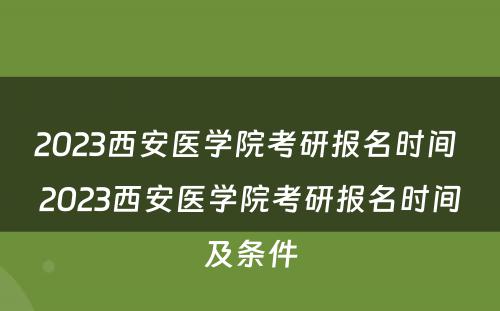2023西安医学院考研报名时间 2023西安医学院考研报名时间及条件
