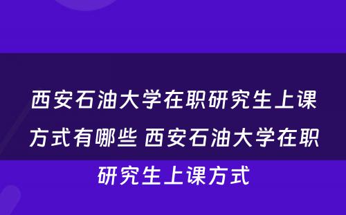 西安石油大学在职研究生上课方式有哪些 西安石油大学在职研究生上课方式