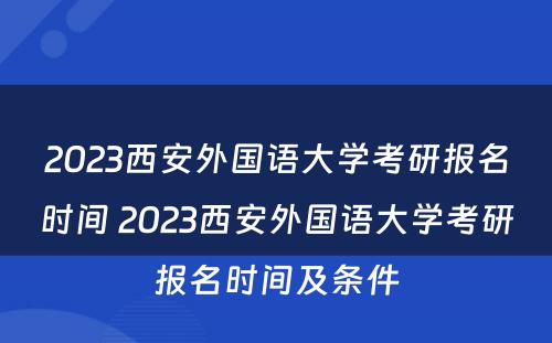2023西安外国语大学考研报名时间 2023西安外国语大学考研报名时间及条件