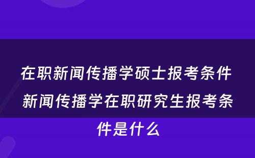 在职新闻传播学硕士报考条件 新闻传播学在职研究生报考条件是什么