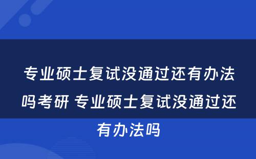 专业硕士复试没通过还有办法吗考研 专业硕士复试没通过还有办法吗