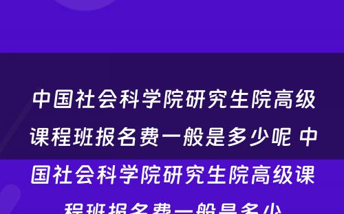 中国社会科学院研究生院高级课程班报名费一般是多少呢 中国社会科学院研究生院高级课程班报名费一般是多少