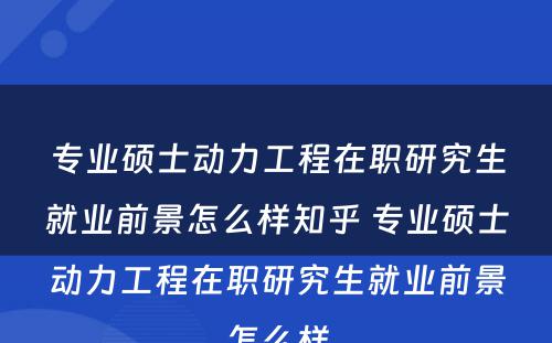 专业硕士动力工程在职研究生就业前景怎么样知乎 专业硕士动力工程在职研究生就业前景怎么样