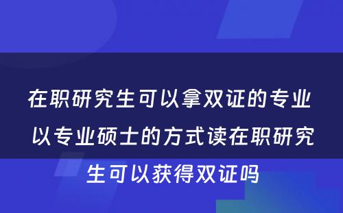 在职研究生可以拿双证的专业 以专业硕士的方式读在职研究生可以获得双证吗