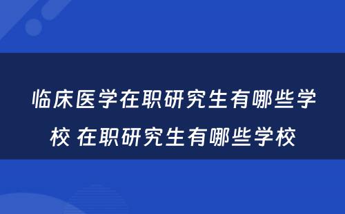 临床医学在职研究生有哪些学校 在职研究生有哪些学校