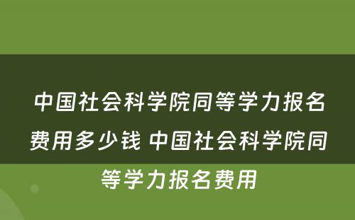 中国社会科学院同等学力报名费用多少钱 中国社会科学院同等学力报名费用