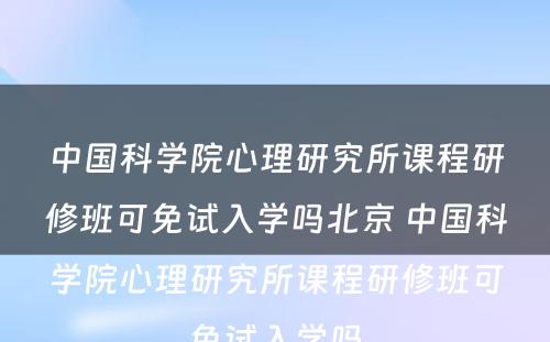 中国科学院心理研究所课程研修班可免试入学吗北京 中国科学院心理研究所课程研修班可免试入学吗