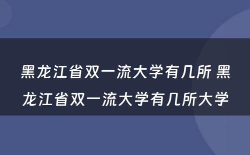 黑龙江省双一流大学有几所 黑龙江省双一流大学有几所大学