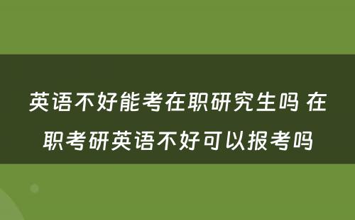 英语不好能考在职研究生吗 在职考研英语不好可以报考吗