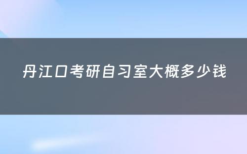 丹江口考研自习室大概多少钱