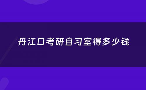 丹江口考研自习室得多少钱