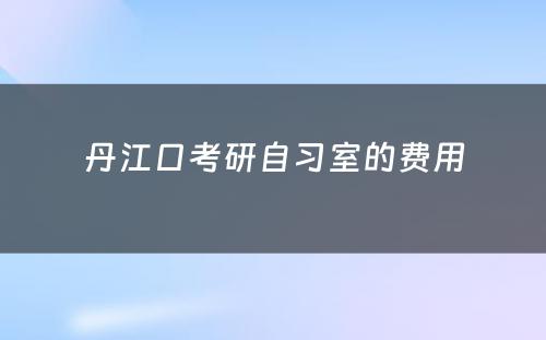 丹江口考研自习室的费用