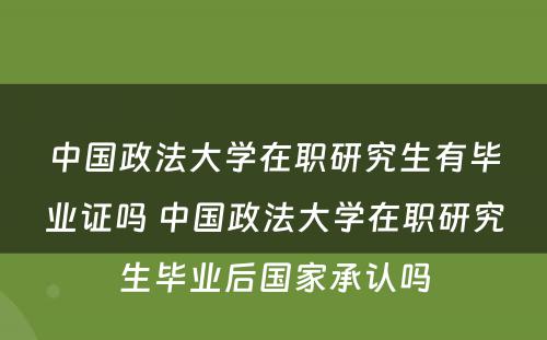 中国政法大学在职研究生有毕业证吗 中国政法大学在职研究生毕业后国家承认吗