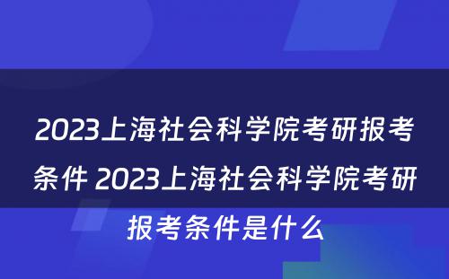 2023上海社会科学院考研报考条件 2023上海社会科学院考研报考条件是什么