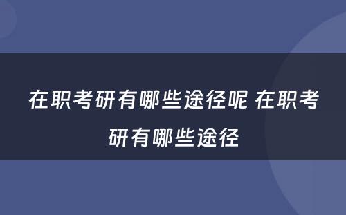 在职考研有哪些途径呢 在职考研有哪些途径