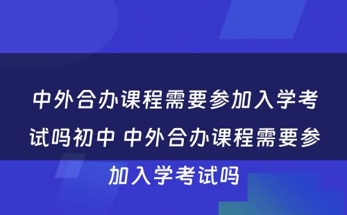 中外合办课程需要参加入学考试吗初中 中外合办课程需要参加入学考试吗