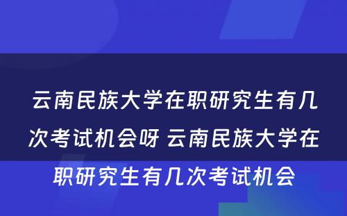 云南民族大学在职研究生有几次考试机会呀 云南民族大学在职研究生有几次考试机会