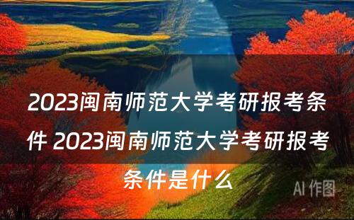 2023闽南师范大学考研报考条件 2023闽南师范大学考研报考条件是什么
