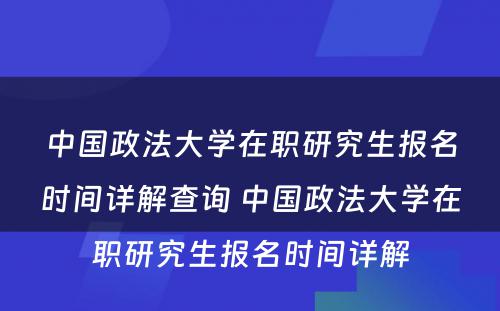 中国政法大学在职研究生报名时间详解查询 中国政法大学在职研究生报名时间详解