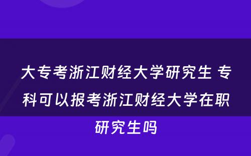 大专考浙江财经大学研究生 专科可以报考浙江财经大学在职研究生吗