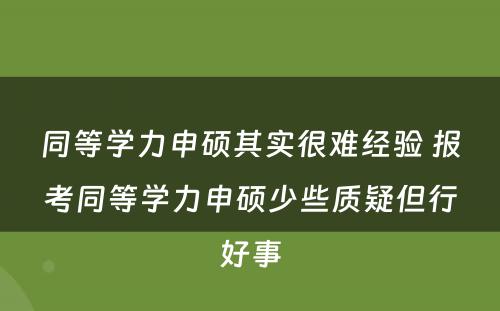 同等学力申硕其实很难经验 报考同等学力申硕少些质疑但行好事