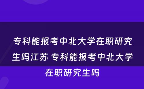 专科能报考中北大学在职研究生吗江苏 专科能报考中北大学在职研究生吗