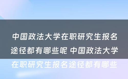 中国政法大学在职研究生报名途径都有哪些呢 中国政法大学在职研究生报名途径都有哪些