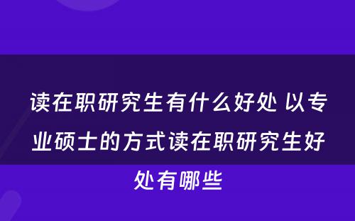 读在职研究生有什么好处 以专业硕士的方式读在职研究生好处有哪些