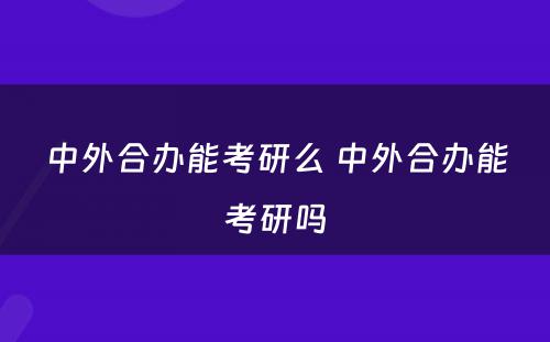 中外合办能考研么 中外合办能考研吗